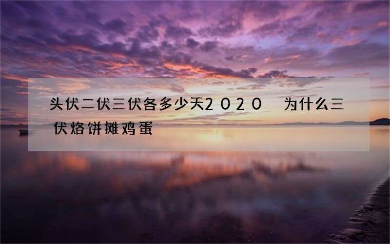 头伏二伏三伏各多少天2020 为什么三伏烙饼摊鸡蛋